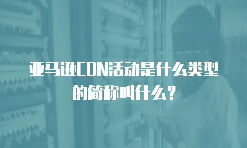 亚马逊CDN活动是什么类型的简称叫什么？