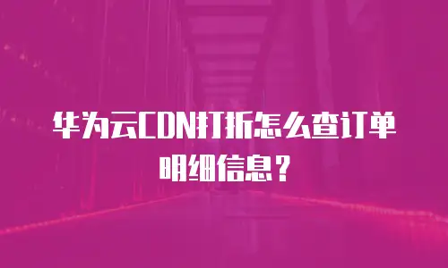 华为云CDN打折怎么查订单明细信息？