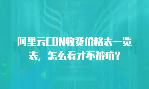 阿里云CDN收费价格表一览表，怎么看才不被坑？
