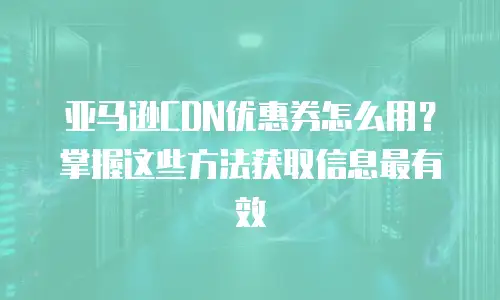 亚马逊CDN优惠券怎么用？掌握这些方法获取信息最有效