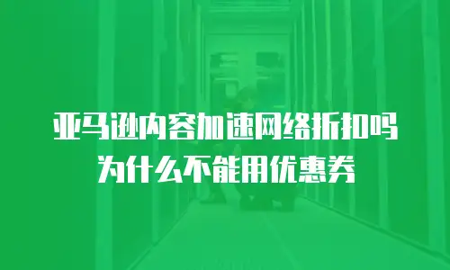 亚马逊内容加速网络折扣吗为什么不能用优惠券