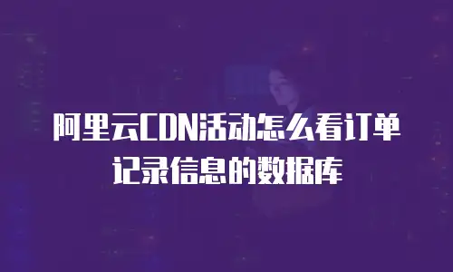 阿里云CDN活动怎么看订单记录信息的数据库