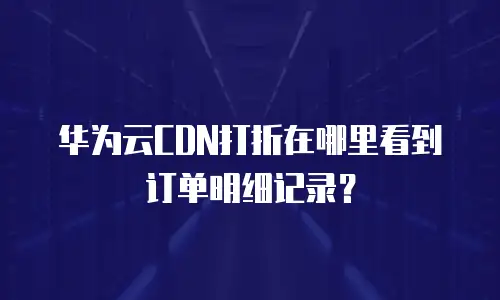 华为云CDN打折在哪里看到订单明细记录？