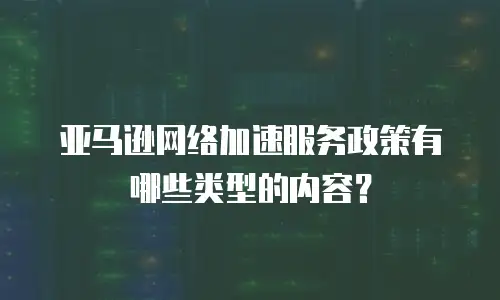 亚马逊网络加速服务政策有哪些类型的内容？