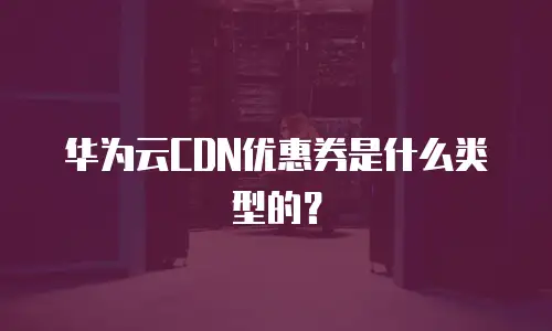 华为云CDN优惠券是什么类型的？