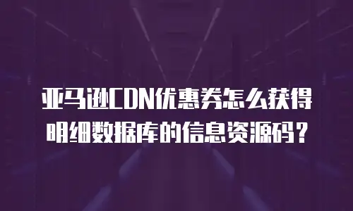 亚马逊CDN优惠券怎么获得明细数据库的信息资源码？