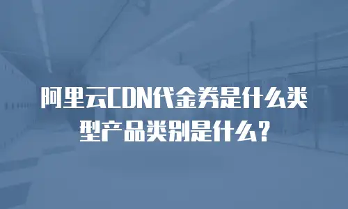 阿里云CDN代金券是什么类型产品类别是什么？