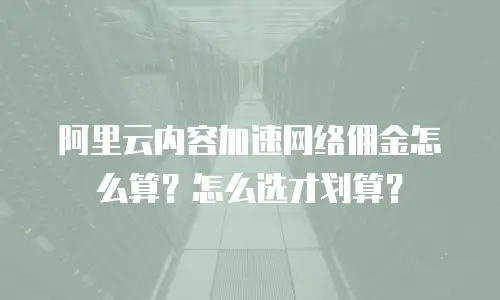 阿里云内容加速网络佣金怎么算？怎么选才划算？