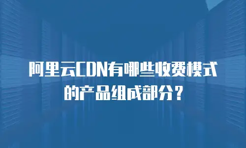 阿里云CDN有哪些收费模式的产品组成部分？