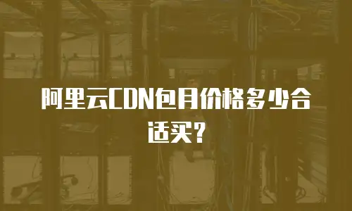 阿里云CDN包月价格多少合适买？