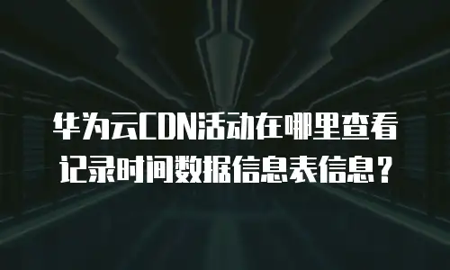华为云CDN活动在哪里查看记录时间数据信息表信息？