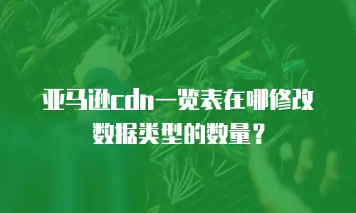 亚马逊cdn一览表在哪修改数据类型的数量？