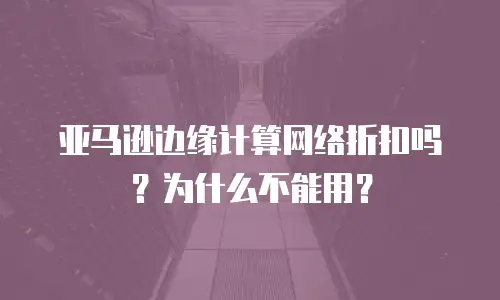 亚马逊边缘计算网络折扣吗？为什么不能用？