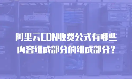 阿里云CDN收费公式有哪些内容组成部分的组成部分？