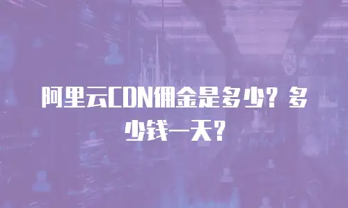 阿里云CDN佣金是多少？多少钱一天？