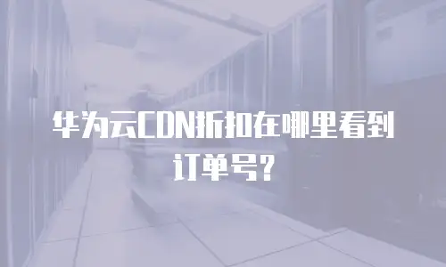 华为云CDN折扣在哪里看到订单号？