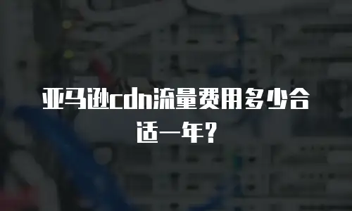 亚马逊cdn流量费用多少合适一年？