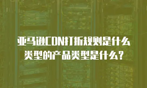 亚马逊CDN打折规则是什么类型的产品类型是什么？