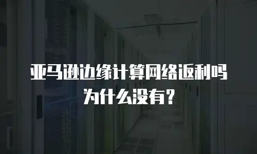 亚马逊边缘计算网络返利吗为什么没有？