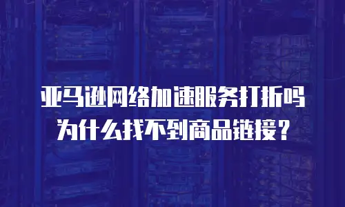 亚马逊网络加速服务打折吗为什么找不到商品链接？
