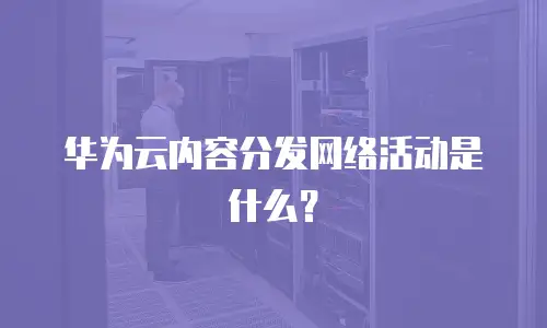 华为云内容分发网络活动是什么？