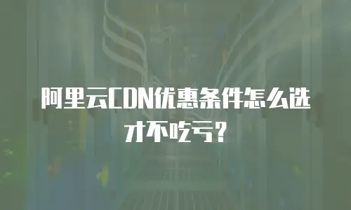 阿里云CDN优惠条件怎么选才不吃亏？