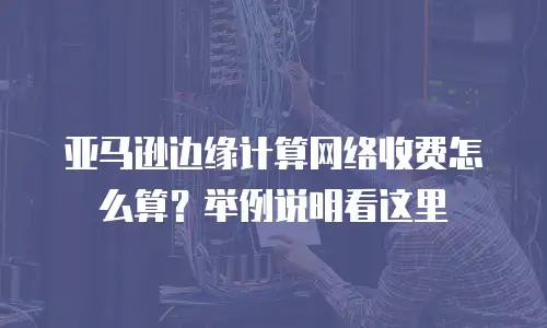 亚马逊边缘计算网络收费怎么算？举例说明看这里