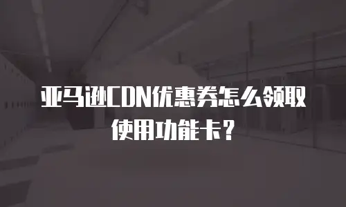 亚马逊CDN优惠券怎么领取使用功能卡？