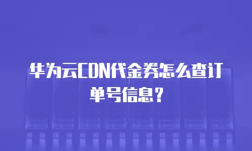 华为云CDN代金券怎么查订单号信息？