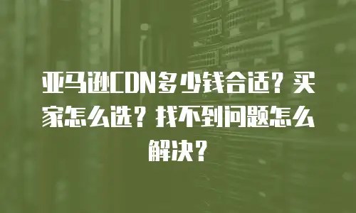 亚马逊CDN多少钱合适？买家怎么选？找不到问题怎么解决？