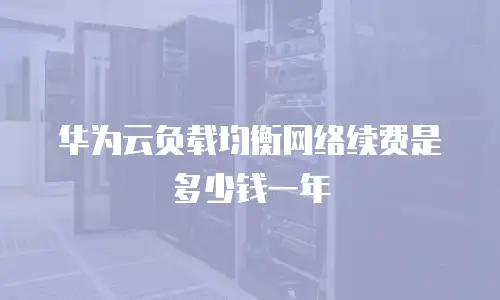 华为云负载均衡网络续费是多少钱一年