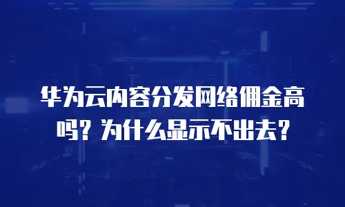 华为云内容分发网络佣金高吗？为什么显示不出去？
