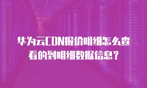 华为云CDN报价明细怎么查看的到明细数据信息？