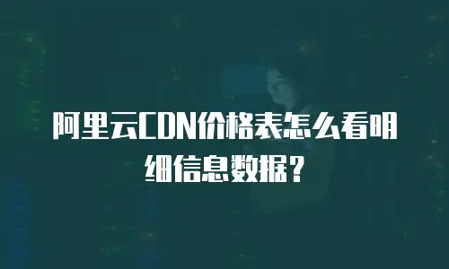 阿里云CDN价格表怎么看明细信息数据？