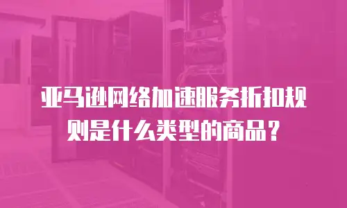 亚马逊网络加速服务折扣规则是什么类型的商品？
