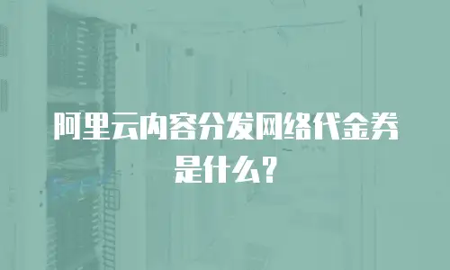 阿里云内容分发网络代金券是什么？