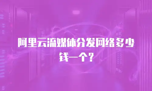 阿里云流媒体分发网络多少钱一个？