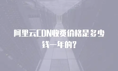 阿里云CDN收费价格是多少钱一年的？