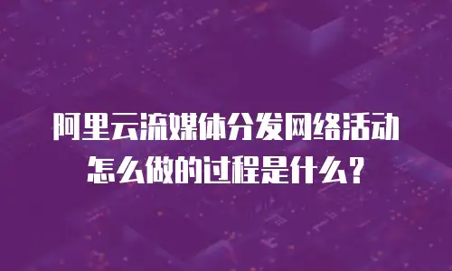 阿里云流媒体分发网络活动怎么做的过程是什么？