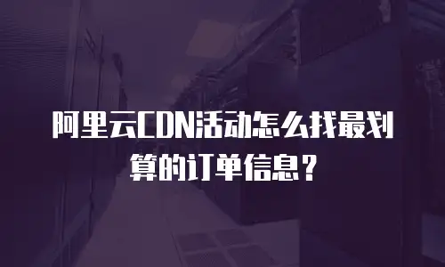 阿里云CDN活动怎么找最划算的订单信息？