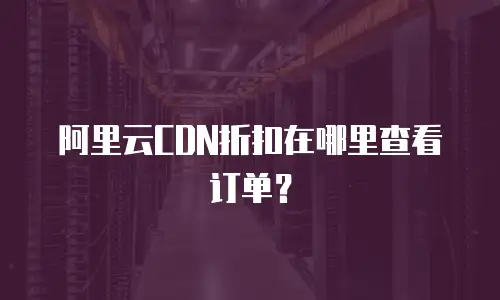 阿里云CDN折扣在哪里查看订单？