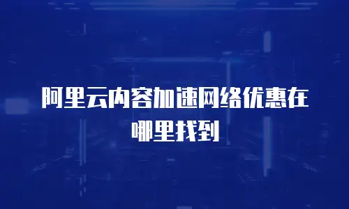 阿里云内容加速网络优惠在哪里找到