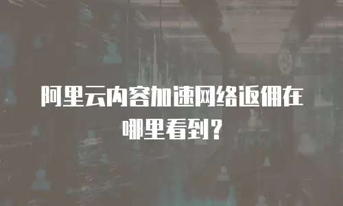 阿里云内容加速网络返佣在哪里看到？