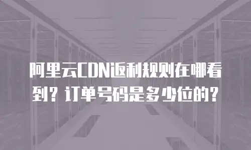 阿里云CDN返利规则在哪看到？订单号码是多少位的？