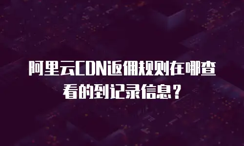阿里云CDN返佣规则在哪查看的到记录信息？