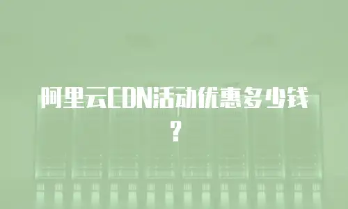 阿里云CDN活动优惠多少钱？