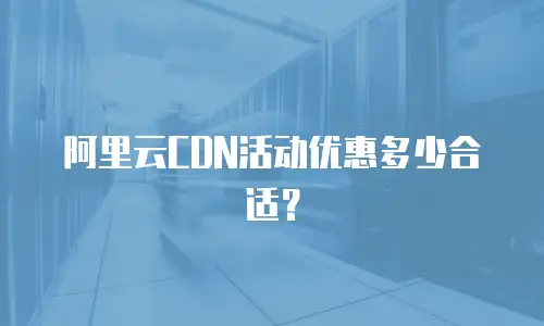 阿里云CDN活动优惠多少合适？