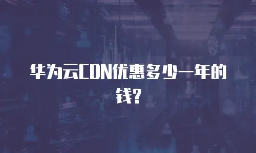 华为云CDN优惠多少一年的钱？