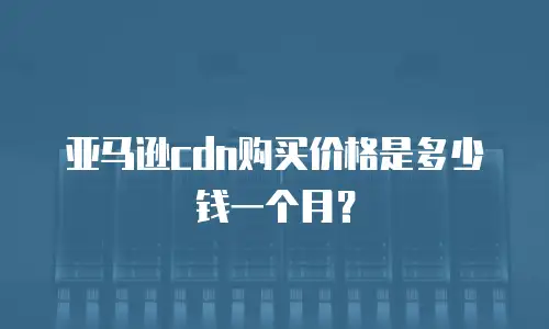 亚马逊cdn购买价格是多少钱一个月？