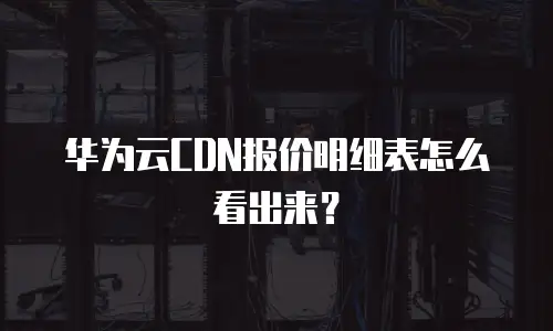 华为云CDN报价明细表怎么看出来？